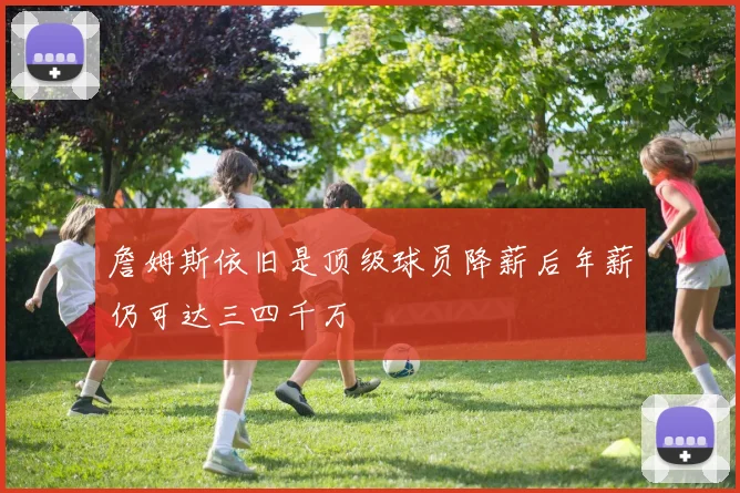 詹姆斯依旧是顶级球员降薪后年薪仍可达三四千万