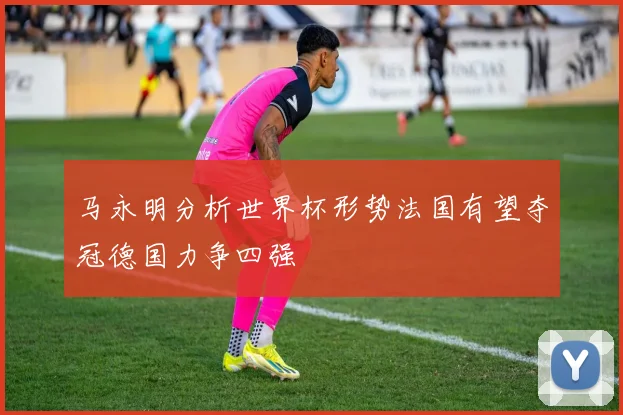 马永明分析世界杯形势法国有望夺冠德国力争四强