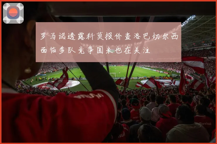 罗马诺透露科莫报价查洛巴切尔西面临多队竞争国米也在关注
