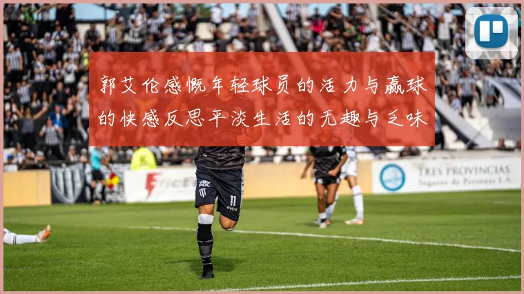 郭艾伦感慨年轻球员的活力与赢球的快感反思平淡生活的无趣与乏味