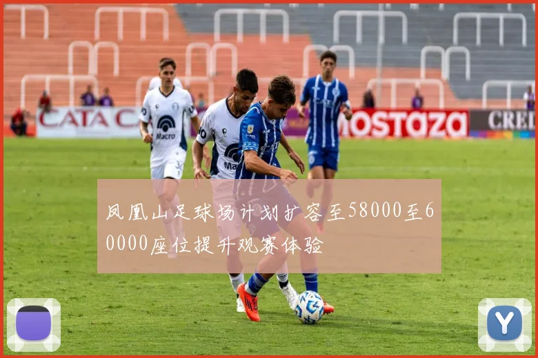 凤凰山足球场计划扩容至58000至60000座位提升观赛体验