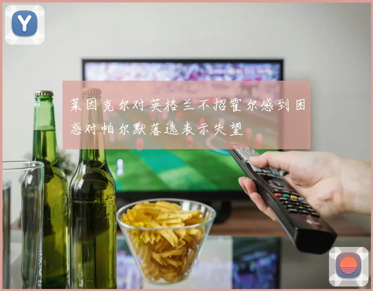 莱因克尔对英格兰不招霍尔感到困惑对帕尔默落选表示失望