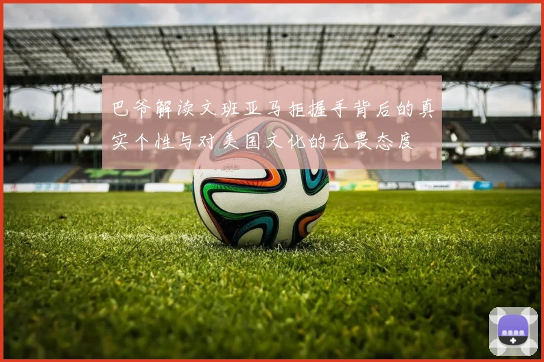 巴爷解读文班亚马拒握手背后的真实个性与对美国文化的无畏态度