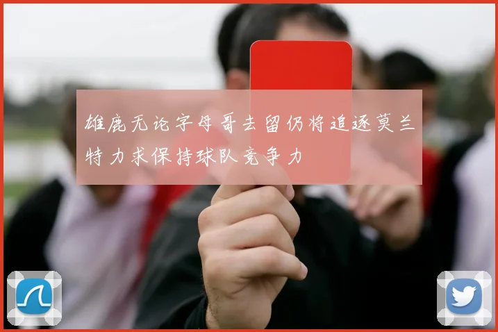 雄鹿无论字母哥去留仍将追逐莫兰特力求保持球队竞争力