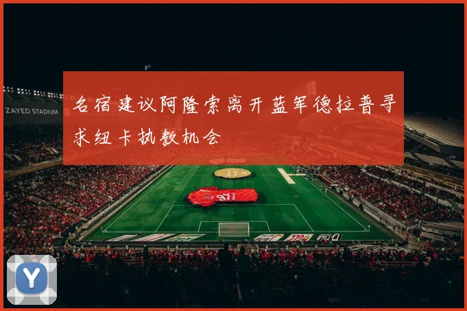 名宿建议阿隆索离开蓝军德拉普寻求纽卡执教机会