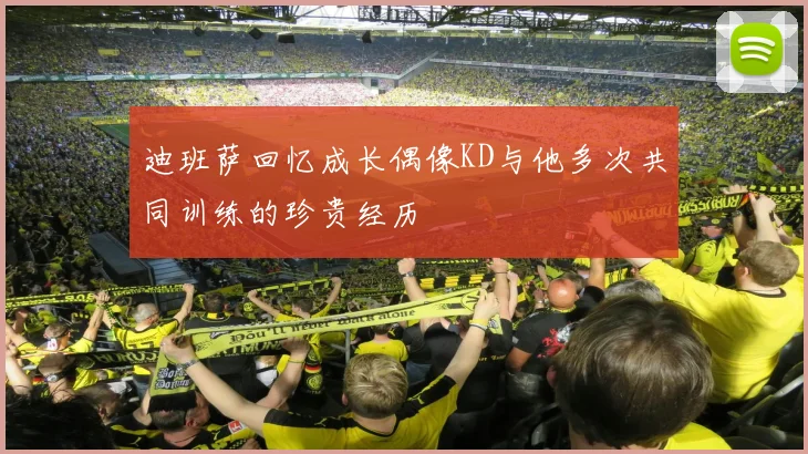 迪班萨回忆成长偶像KD与他多次共同训练的珍贵经历