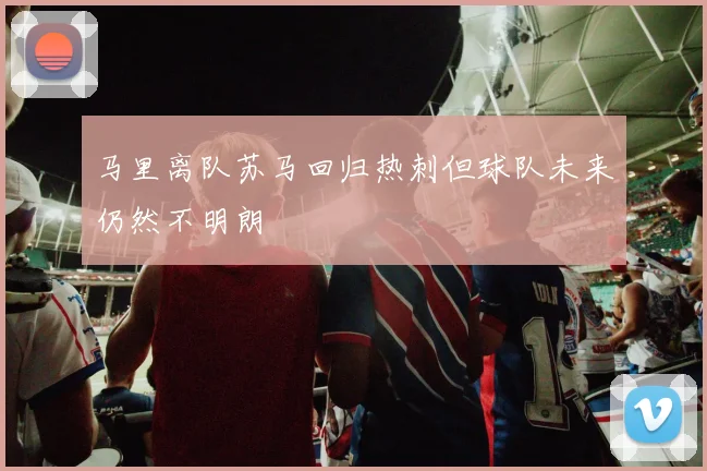 马里离队苏马回归热刺但球队未来仍然不明朗