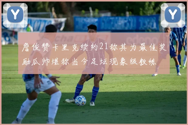 詹俊赞卡里克续约21称其为最佳奖励瓜帅堪称当今足坛现象级教练