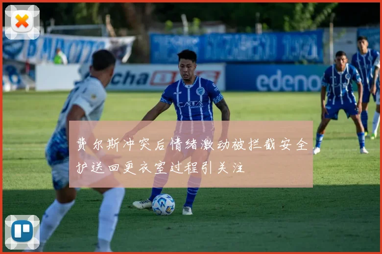 费尔斯冲突后情绪激动被拦截安全护送回更衣室过程引关注