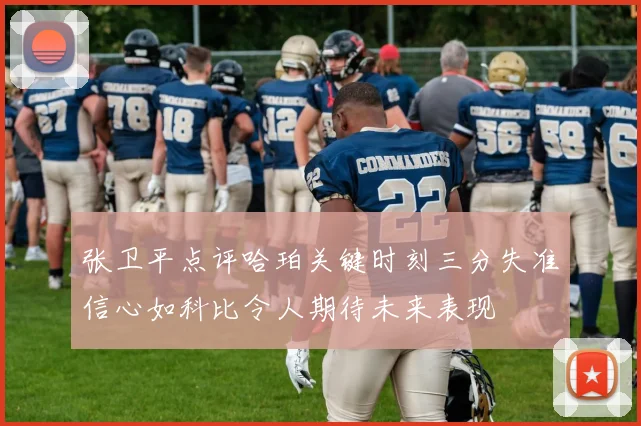 张卫平点评哈珀关键时刻三分失准信心如科比令人期待未来表现