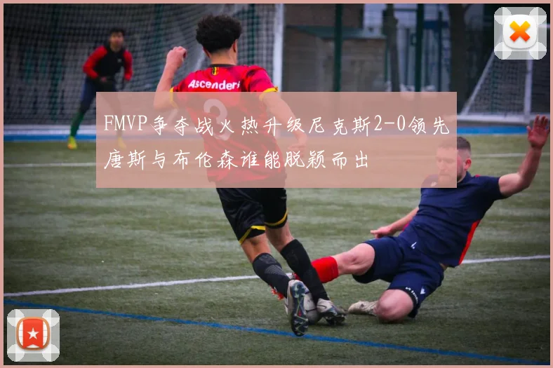 FMVP争夺战火热升级尼克斯2-0领先唐斯与布伦森谁能脱颖而出