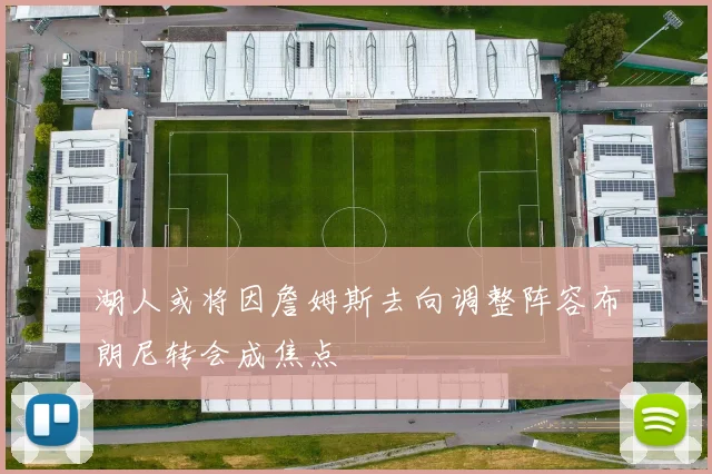 湖人或将因詹姆斯去向调整阵容布朗尼转会成焦点