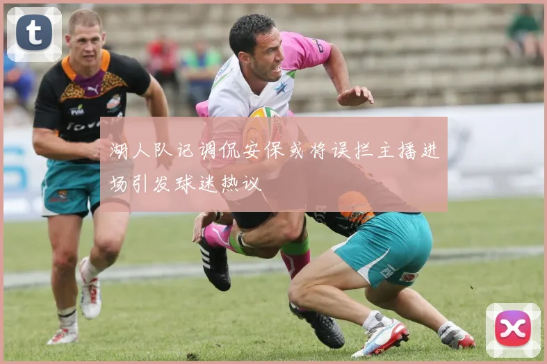 湖人队记调侃安保或将误拦主播进场引发球迷热议
