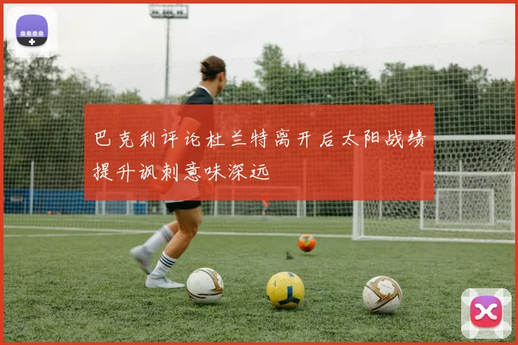 巴克利评论杜兰特离开后太阳战绩提升讽刺意味深远