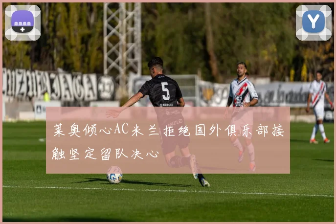 莱奥倾心AC米兰拒绝国外俱乐部接触坚定留队决心