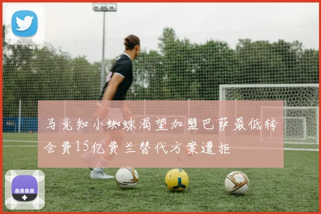 马竞知小蜘蛛渴望加盟巴萨最低转会费15亿费兰替代方案遭拒