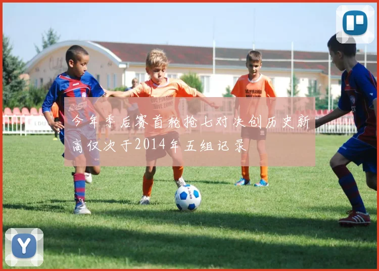 今年季后赛首轮抢七对决创历史新高仅次于2014年五组记录