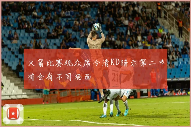 火箭比赛观众席冷清KD暗示第二节将会有不同场面