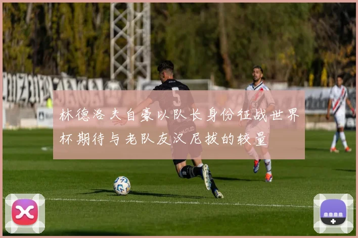 林德洛夫自豪以队长身份征战世界杯期待与老队友汉尼拔的较量