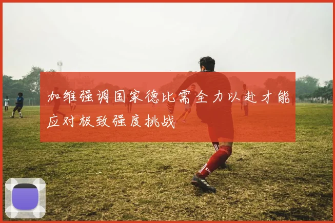 加维强调国家德比需全力以赴才能应对极致强度挑战