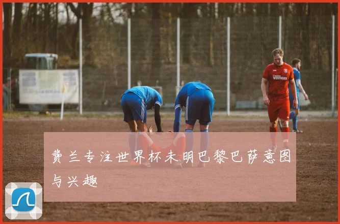 费兰专注世界杯未明巴黎巴萨意图与兴趣