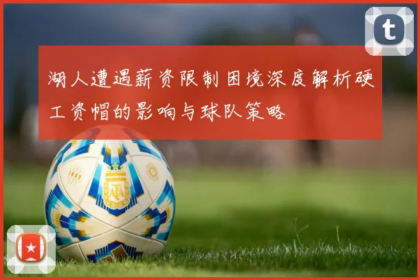 湖人遭遇薪资限制困境深度解析硬工资帽的影响与球队策略