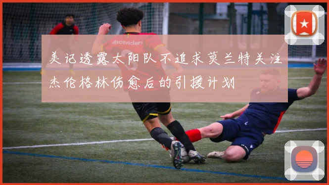 美记透露太阳队不追求莫兰特关注杰伦格林伤愈后的引援计划